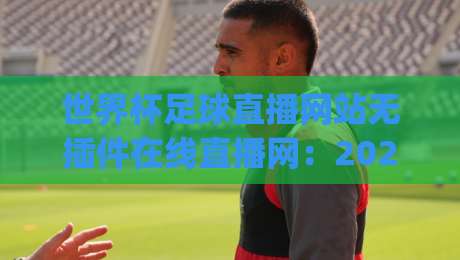 世界杯足球直播网站无插件在线直播网：2026年看球新体验，告别卡顿与广告 (世界杯足球直播网站无插件在线直播网)