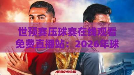 世预赛压球赛在线观看免费直播站:2026年球迷必备的观赛指南 世预赛压球赛在线观看免费直播站:2026年球迷必备的观赛指南