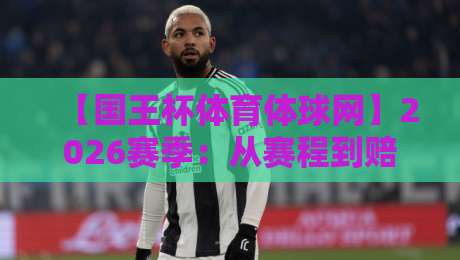 【国王杯体育体球网】2026赛季:从赛程到赔率,一篇看懂所有门道 【国王杯体育体球网】2026赛季:从赛程到赔率,一篇看懂所有门道