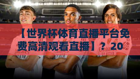 【世界杯体育直播平台免费高清观看直播】？2026年球迷必知的5个靠谱渠道！