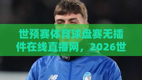 世预赛体育球盘赛无插件在线直播网，2026世界杯亚洲区预选赛观赛新选择！