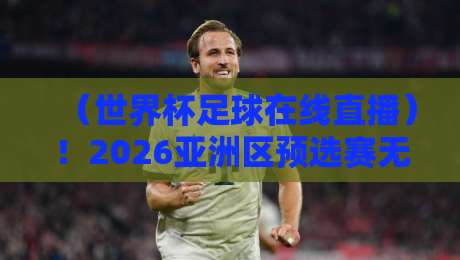 （世界杯足球在线直播）！2026亚洲区预选赛无插件直播网站全指南