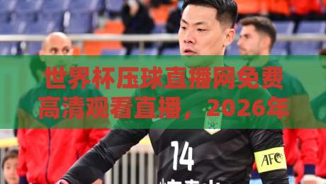 世界杯压球直播网免费高清观看直播，2026年看球必备！【世界杯压球直播网】