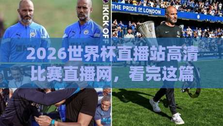 2026世界杯直播站高清比赛直播网，看完这篇你就知道怎么选了！（2026世界杯直播站高清比赛直播网）