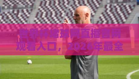 世界杯堵球网直播官网观看入口，2026年最全观赛指南【世界杯堵球网直播官网观看入口】