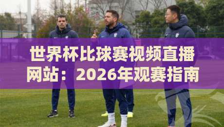 世界杯比球赛视频直播网站：2026年观赛指南+实用推荐