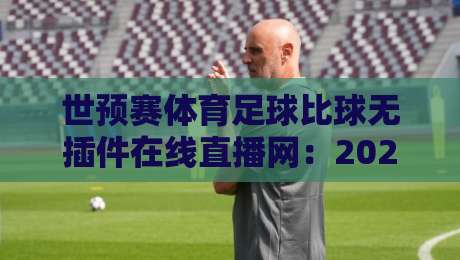 世预赛体育足球比球无插件在线直播网：2026年看球新姿势，别再被卡顿坑了
