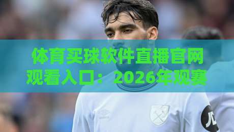 体育买球软件直播官网观看入口：2026年观赛新体验，你准备好了吗？【体育买球软件直播官网观看入口】
