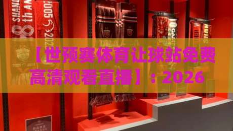 【世预赛体育让球站免费高清观看直播】: 2026世预赛观赛全攻略，这些技巧你get了吗？