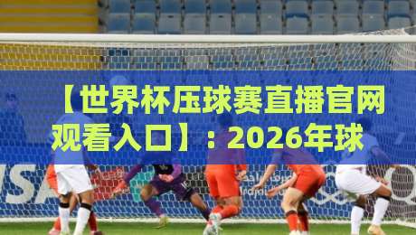 【世界杯压球赛直播官网观看入口】: 2026年球迷必藏的4个观赛秘密通道