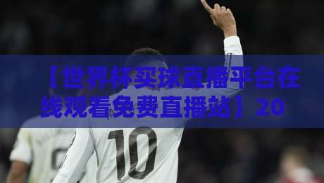 【世界杯买球直播平台在线观看免费直播站】2026观赛攻略：别错过这些隐藏福利与避坑指南