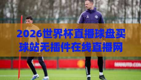 2026世界杯直播球盘买球站无插件在线直播网， (2026世界杯直播球盘) 怎么选才靠谱？