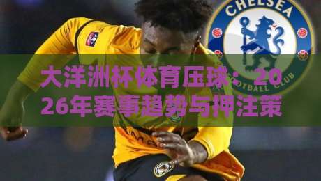 大洋洲杯体育压球:2026年赛事趋势与押注策略全解析