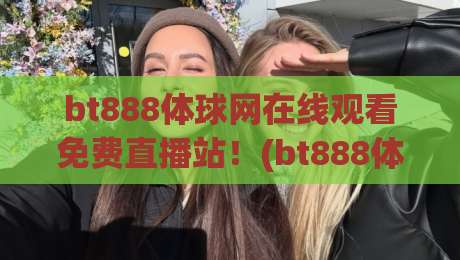 bt888体球网在线观看免费直播站！(bt888体球网) 2026年球迷必看：免费高清体育直播站实测推荐与避坑指南