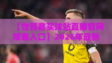 【世预赛买球站直播官网观看入口】2026年最新指南：如何找到安全靠谱的观赛渠道