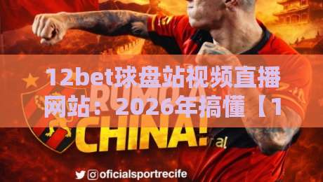 12bet球盘站视频直播网站：2026年搞懂【12bet球盘站视频直播网站】这些新变化你就赢了