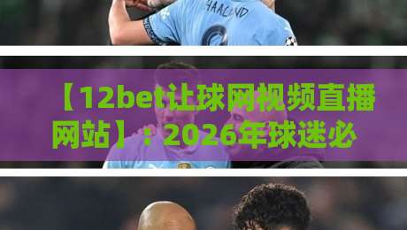 【12bet让球网视频直播网站】: 2026年球迷必知的五大观赛新体验