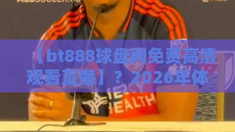 【bt888球盘网免费高清观看直播】？2026年体育迷必看的三大理由