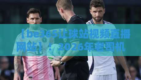 【be365让球站视频直播网站】！2026年老司机教你这样玩转让球盘口