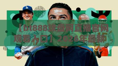 【bt888球盘网直播官网观看入口】2026年最新入口指南与使用体验分享