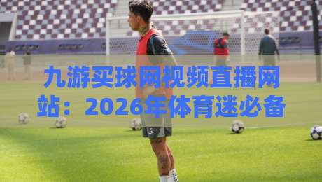 九游买球网视频直播网站：2026年体育迷必备的观赛神器