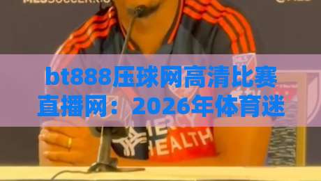 bt888压球网高清比赛直播网：2026年体育迷的终极观赛平台？