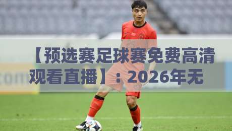 【预选赛足球赛免费高清观看直播】: 2026年无需折腾的5个亲测通道