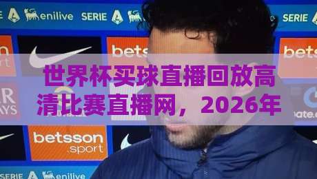 世界杯买球直播回放高清比赛直播网，2026年观赛必备神器！