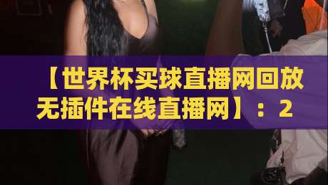 【世界杯买球直播网回放无插件在线直播网】：2026年免费看球新选择！