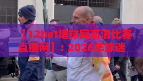 【12bet堵球网高清比赛直播网】: 2026年球迷必备的观赛利器，你用过吗？