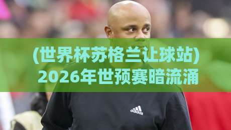 (世界杯苏格兰让球站) 2026年世预赛暗流涌动,苏格兰让球盘口深度解析!