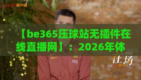 【be365压球站无插件在线直播网】：2026年体育迷的观赛新大陆，你体验过了吗？