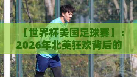 【世界杯美国足球赛】:2026年北美狂欢背后的冷门看点与观赛实战指南