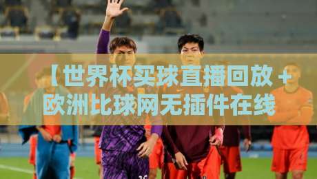 【世界杯买球直播回放＋欧洲比球网无插件在线直播网】？2026年球迷必备指南！