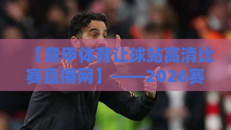 【意甲体育让球站高清比赛直播网】——2026赛季观赛指南与让球数据深扒