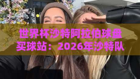 世界杯沙特阿拉伯球盘买球站:2026年沙特队赔率深度解析与实战策略