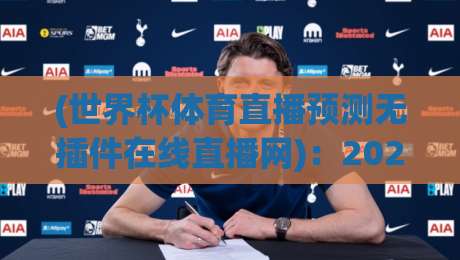 (世界杯体育直播预测无插件在线直播网)：2026年看球新姿势，告别卡顿和繁琐插件