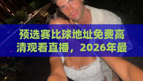 预选赛比球地址免费高清观看直播，2026年最新观赛攻略来了！