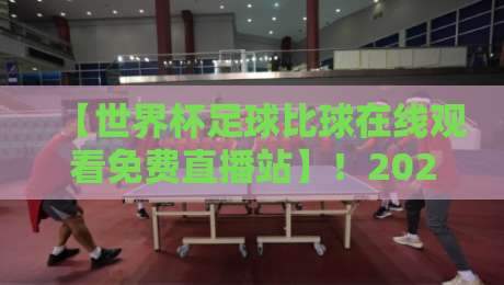 【世界杯足球比球在线观看免费直播站】！2026年最新观赛指南来了