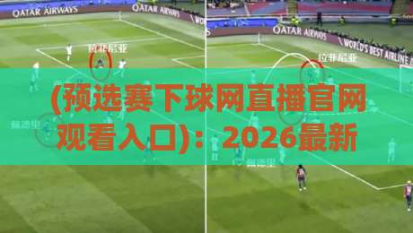 (预选赛下球网直播官网观看入口)：2026最新观赛渠道与避坑指南