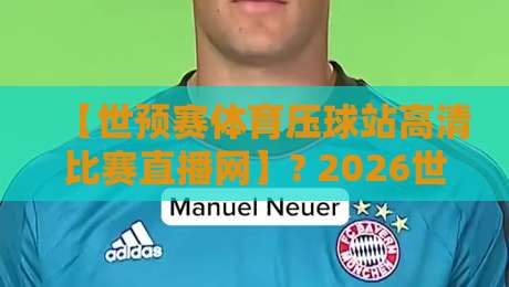 【世预赛体育压球站高清比赛直播网】? 2026世预赛观赛终极指南与避坑心得