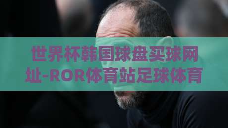 世界杯韩国球盘买球网址-ROR体育站足球体育!(世界杯韩国球盘) 2026观赛指南与平台解析 世界杯韩国球盘买球网址-ROR体育站足球体育!(世界杯韩国球盘) 2026观赛指南与平台解析
