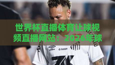 世界杯直播体育让球视频直播网站:2026年球迷必备指南(世界杯直播体育让球视频直播网站) 世界杯直播体育让球视频直播网站:2026年球迷必备指南(世界杯直播体育让球视频直播网站)