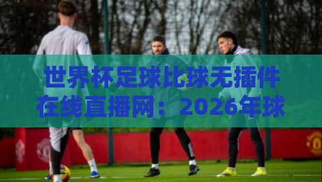世界杯足球比球无插件在线直播网:2026年球迷必备的观赛神器(世界杯足球比球无插件在线直播网) 世界杯足球比球无插件在线直播网:2026年球迷必备的观赛神器(世界杯足球比球无插件在线直播网)