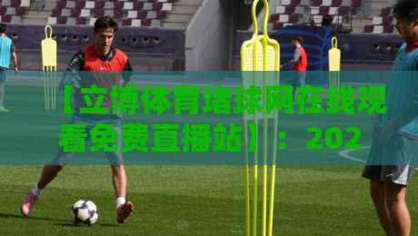【立博体育堵球网在线观看免费直播站】:2026年资深球迷的观赛新选择,你试过没? 【立博体育堵球网在线观看免费直播站】:2026年资深球迷的观赛新选择,你试过没?