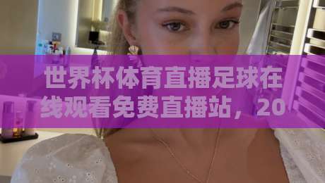 世界杯体育直播足球在线观看免费直播站，2026年观赛新选择！避开坑位，免费高清渠道全攻略