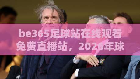 be365足球站在线观看免费直播站，2026年球迷的新宠儿？