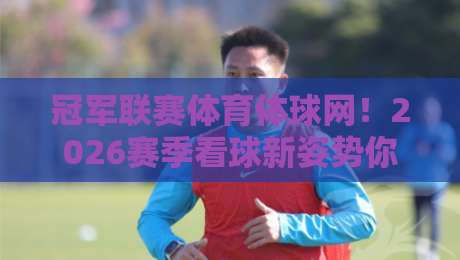 冠军联赛体育体球网!2026赛季看球新姿势你解锁了吗