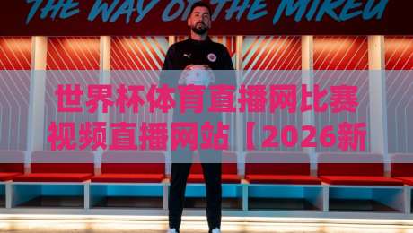 世界杯体育直播网比赛视频直播网站【2026新体验】为何它成为球迷首选？
