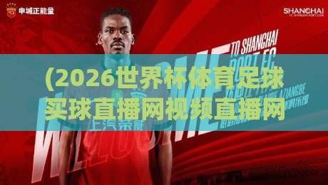 (2026世界杯体育足球买球直播网视频直播网站)，你真的找对了吗？